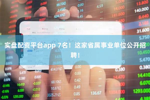 实盘配资平台app 7名！这家省属事业单位公开招聘！