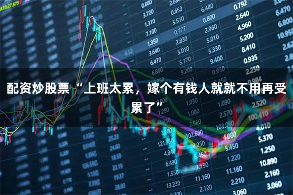 配资炒股票 “上班太累，嫁个有钱人就就不用再受累了”