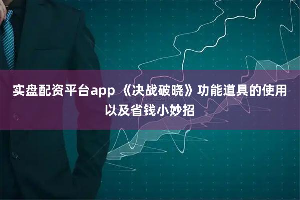 实盘配资平台app 《决战破晓》功能道具的使用以及省钱小妙招