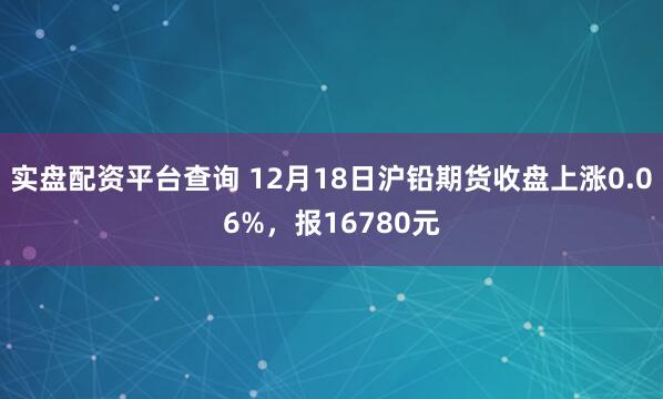 实盘配资平台查询 12月18日沪铅期货收盘上涨0.06%，报16780元