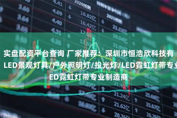 实盘配资平台查询 厂家推荐：深圳市恒浩欣科技有限公司，LED景观灯具/户外照明灯/投光灯/LED霓虹灯带专业制造商