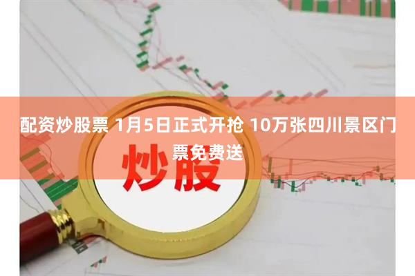 配资炒股票 1月5日正式开抢 10万张四川景区门票免费送