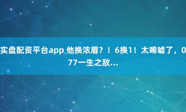 实盘配资平台app 他换浓眉？！6换1！太唏嘘了，077一生之敌...