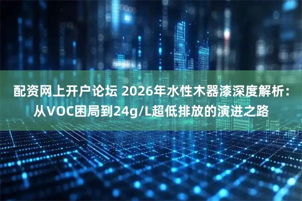 配资网上开户论坛 2026年水性木器漆深度解析：从VOC困局到24g/L超低排放的演进之路