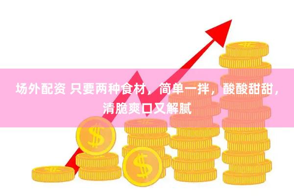 场外配资 只要两种食材，简单一拌，酸酸甜甜，清脆爽口又解腻