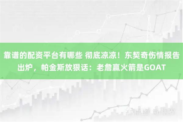 靠谱的配资平台有哪些 彻底凉凉！东契奇伤情报告出炉，帕金斯放狠话：老詹赢火箭是GOAT