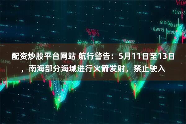 配资炒股平台网站 航行警告：5月11日至13日，南海部分海域进行火箭发射，禁止驶入