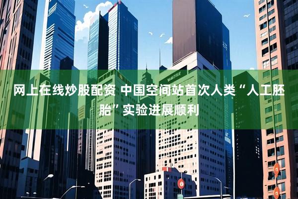 网上在线炒股配资 中国空间站首次人类“人工胚胎”实验进展顺利
