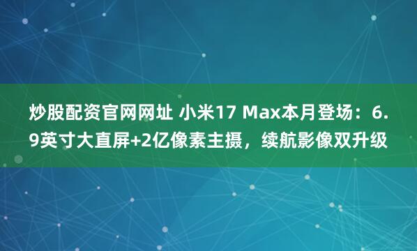 炒股配资官网网址 小米17 Max本月登场：6.9英寸大直屏+2亿像素主摄，续航影像双升级