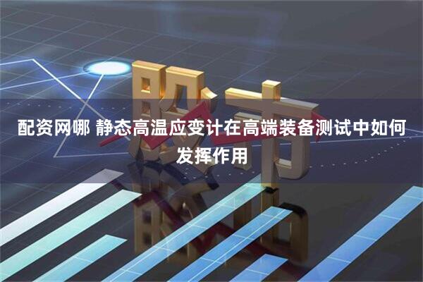 配资网哪 静态高温应变计在高端装备测试中如何发挥作用