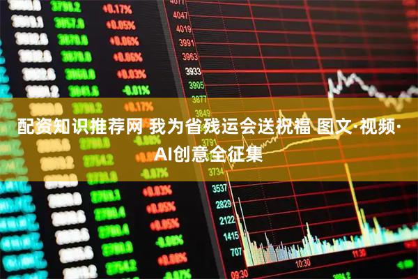 配资知识推荐网 我为省残运会送祝福 图文·视频·AI创意全征集