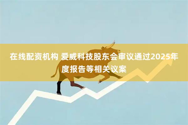 在线配资机构 爱威科技股东会审议通过2025年度报告等相关议案