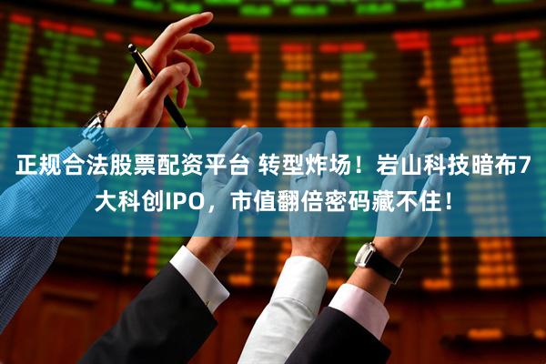 正规合法股票配资平台 转型炸场！岩山科技暗布7大科创IPO，市值翻倍密码藏不住！