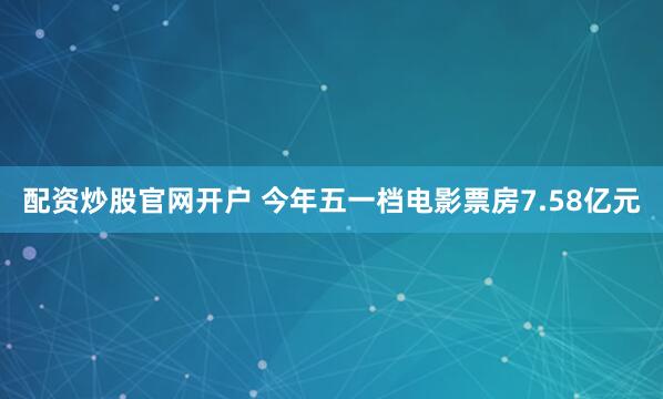 配资炒股官网开户 今年五一档电影票房7.58亿元