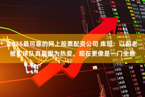 2025最可靠的网上股票配资公司 库班：以前老板买球队真是因为热爱，现在更像是一门生意