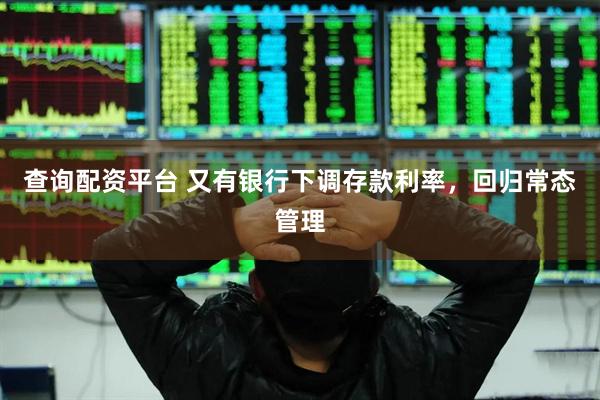 查询配资平台 又有银行下调存款利率，回归常态管理
