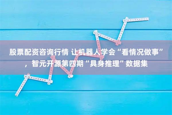 股票配资咨询行情 让机器人学会“看情况做事”，智元开源第四期“具身推理”数据集