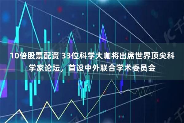 10倍股票配资 33位科学大咖将出席世界顶尖科学家论坛，首设中外联合学术委员会